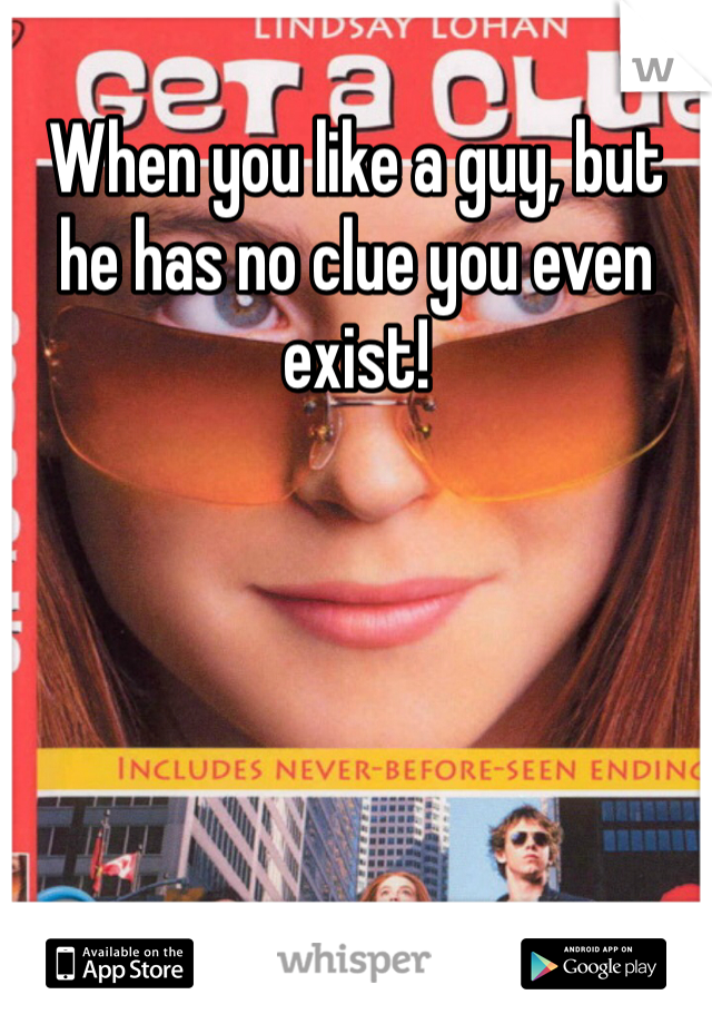 When you like a guy, but he has no clue you even exist!