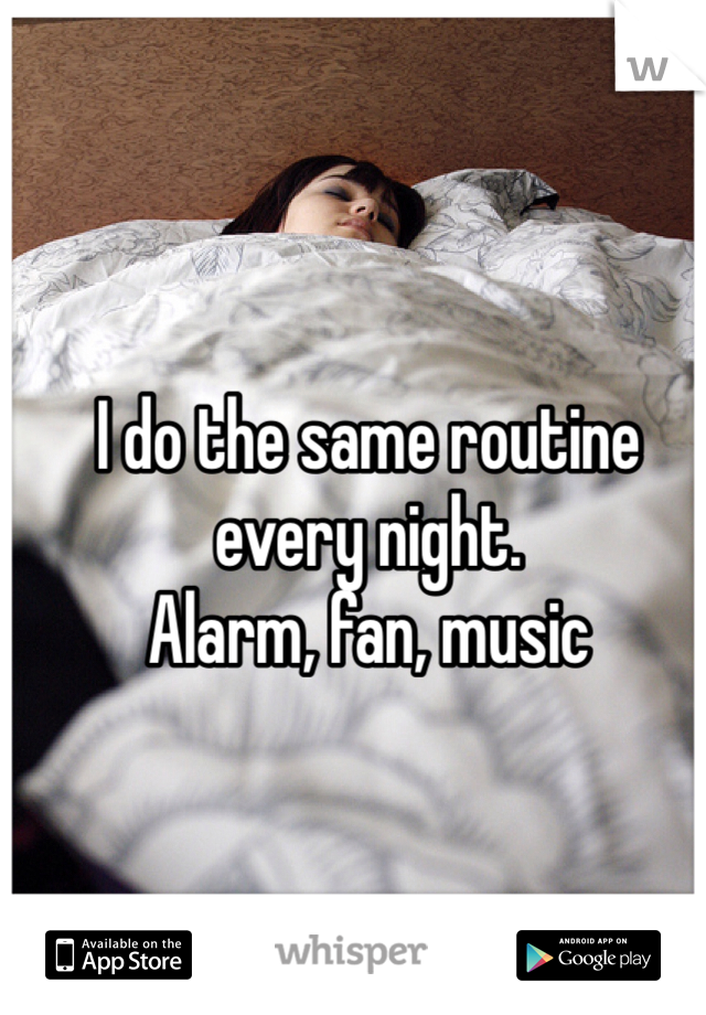 I do the same routine every night.
Alarm, fan, music