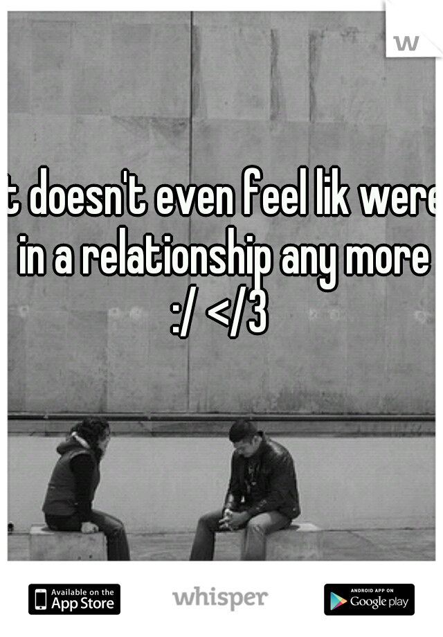 It doesn't even feel lik were in a relationship any more :/ </3 