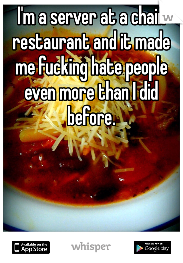 I'm a server at a chain restaurant and it made me fucking hate people even more than I did before. 