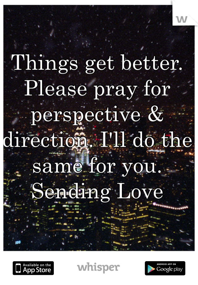 Things get better. Please pray for perspective & direction. I'll do the same for you.
Sending Love