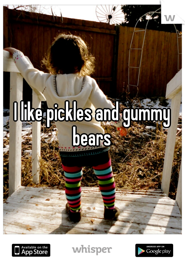 I like pickles and gummy bears 