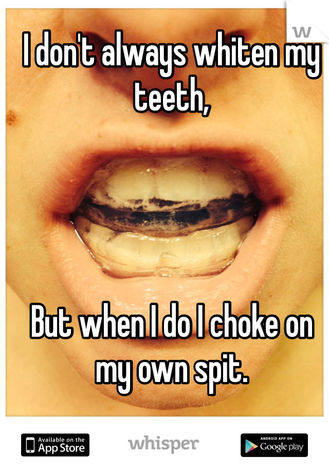 I don't always whiten my teeth, 




But when I do I choke on my own spit. 