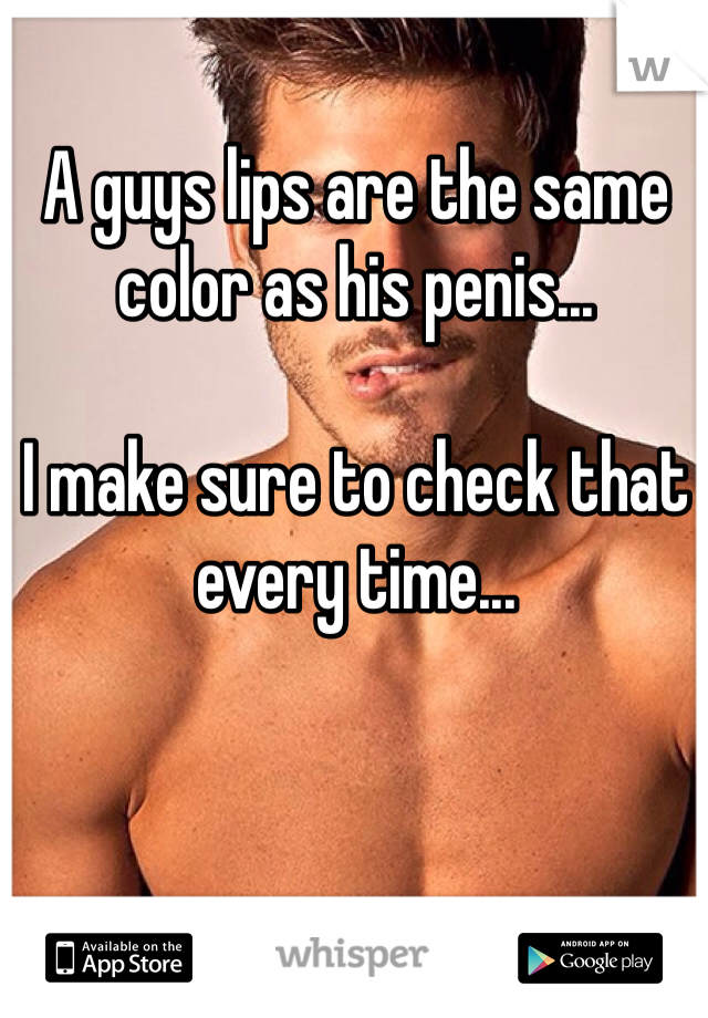 A guys lips are the same color as his penis...

I make sure to check that every time...
