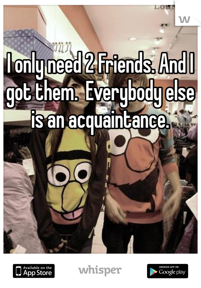 I only need 2 Friends. And I got them.  Everybody else is an acquaintance. 