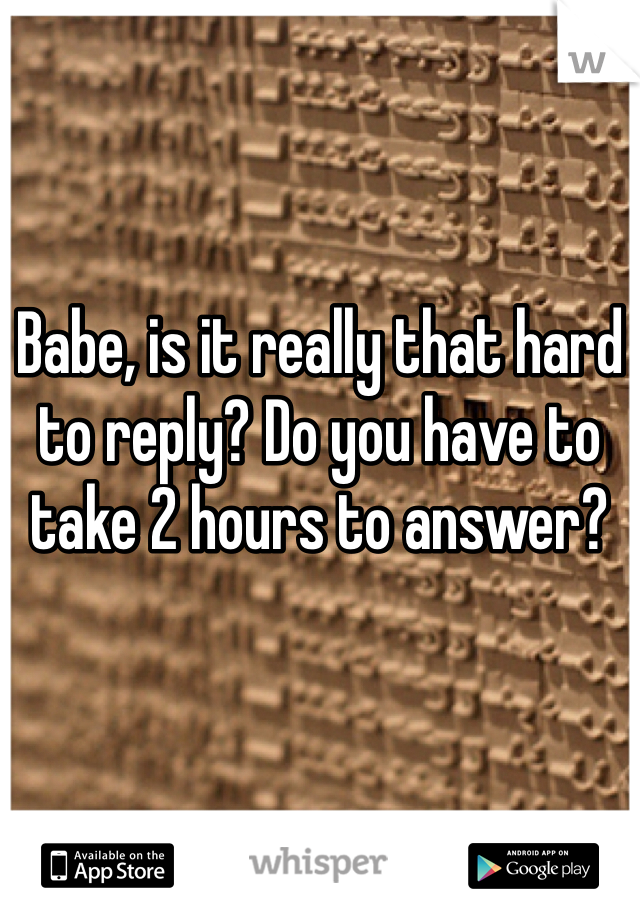 Babe, is it really that hard to reply? Do you have to take 2 hours to answer?