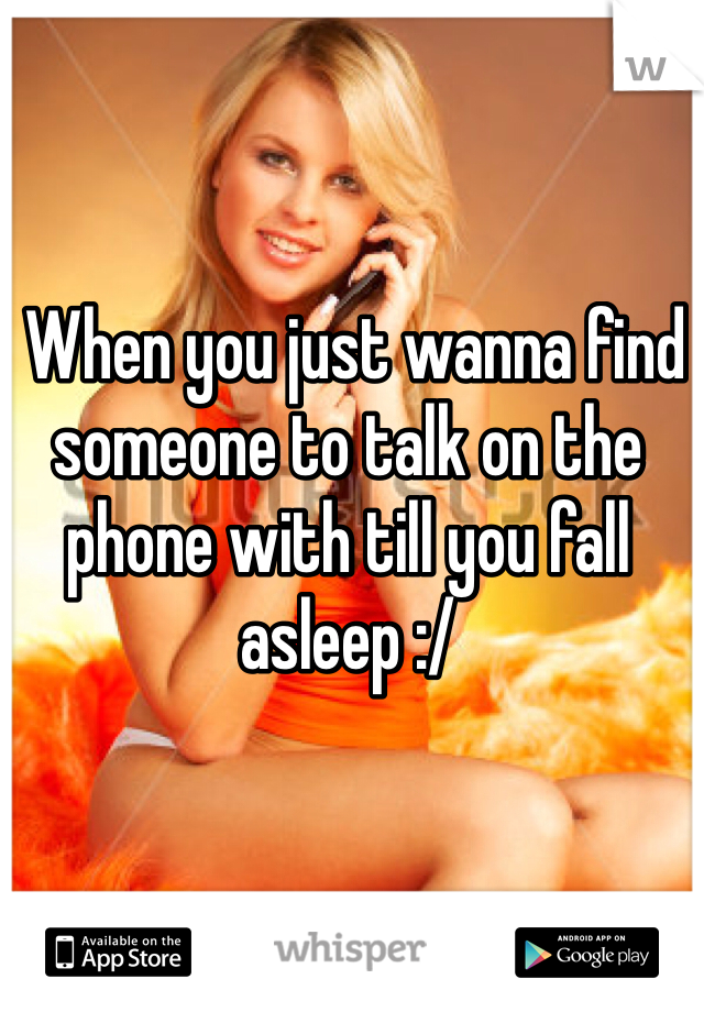  When you just wanna find someone to talk on the phone with till you fall asleep :/