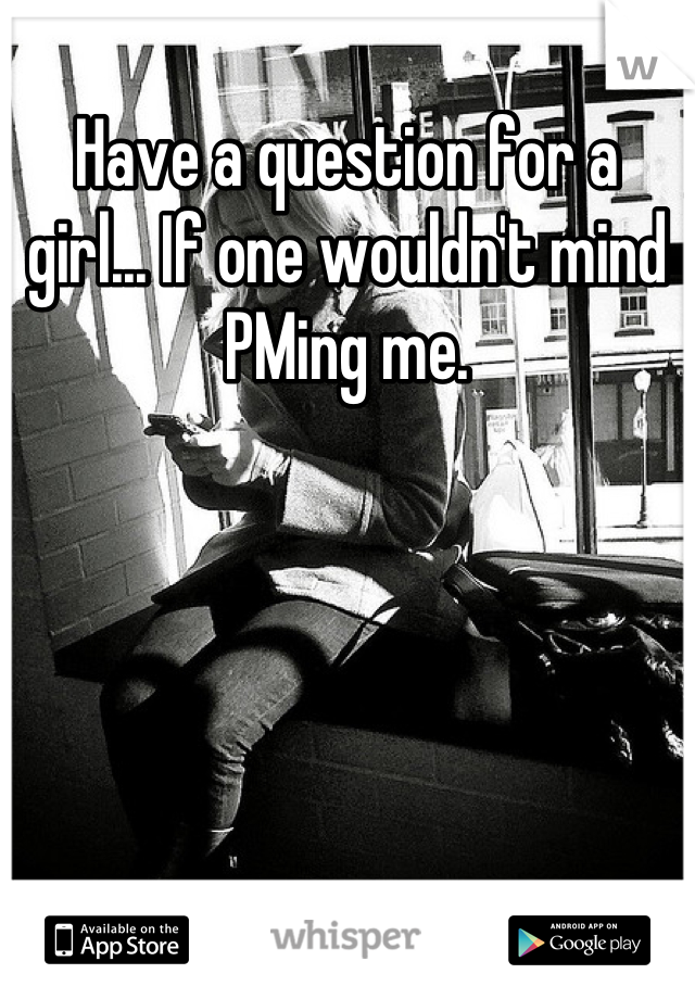 Have a question for a girl... If one wouldn't mind PMing me.