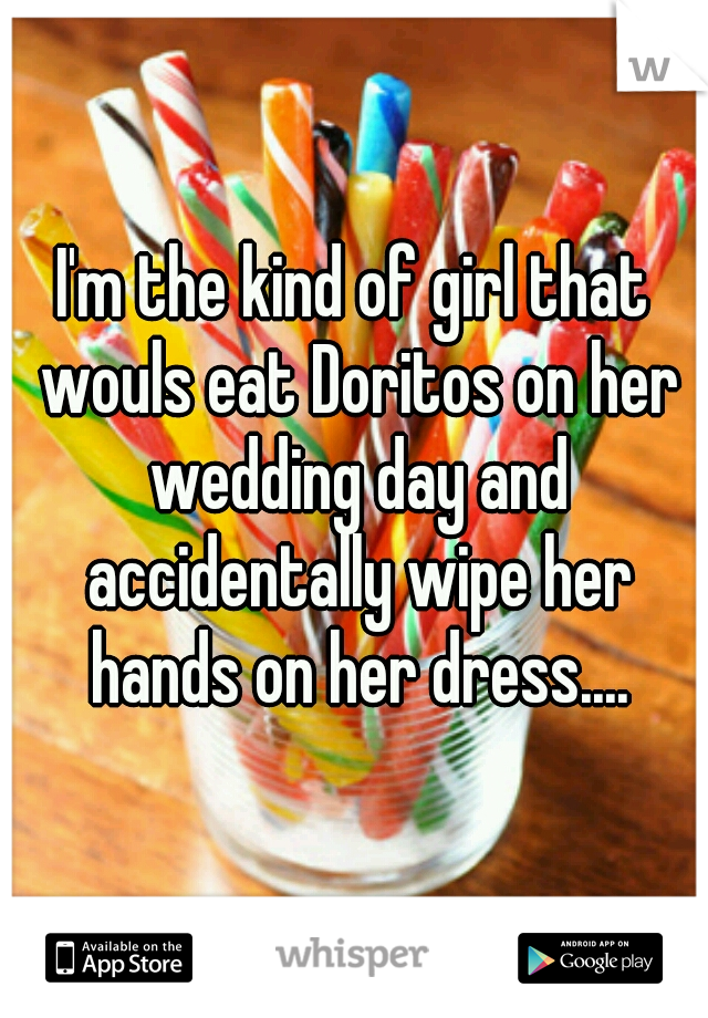I'm the kind of girl that wouls eat Doritos on her wedding day and accidentally wipe her hands on her dress....