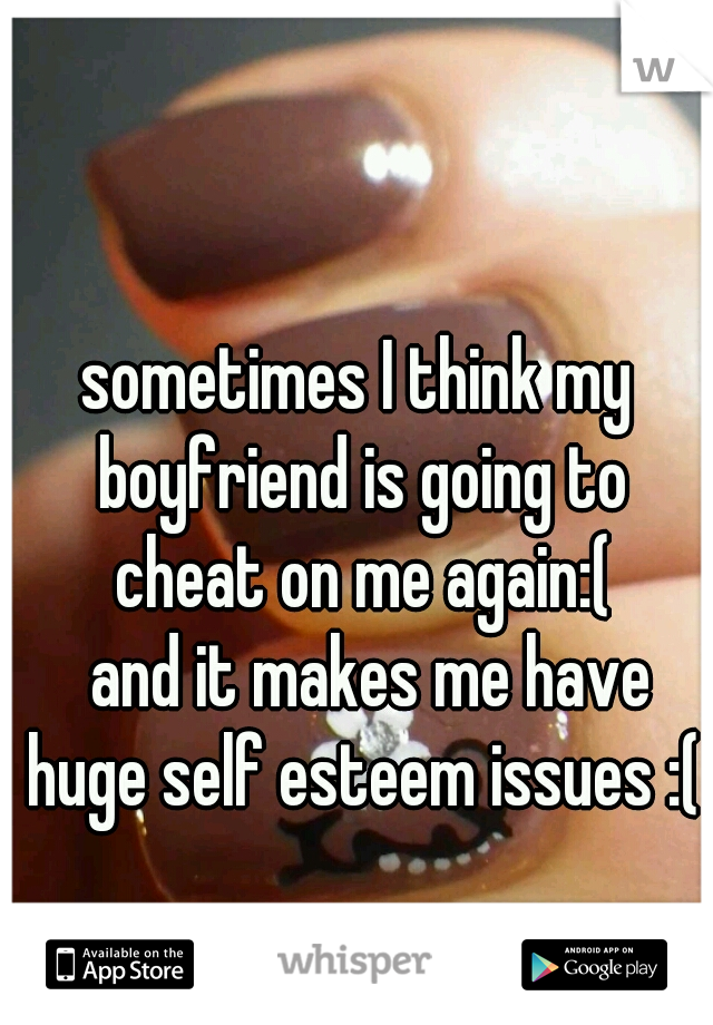 sometimes I think my boyfriend is going to cheat on me again:(
  and it makes me have huge self esteem issues :(
