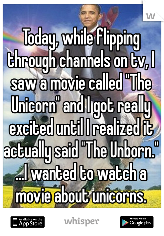 Today, while flipping through channels on tv, I saw a movie called "The Unicorn" and I got really excited until I realized it actually said "The Unborn." ...I wanted to watch a movie about unicorns.