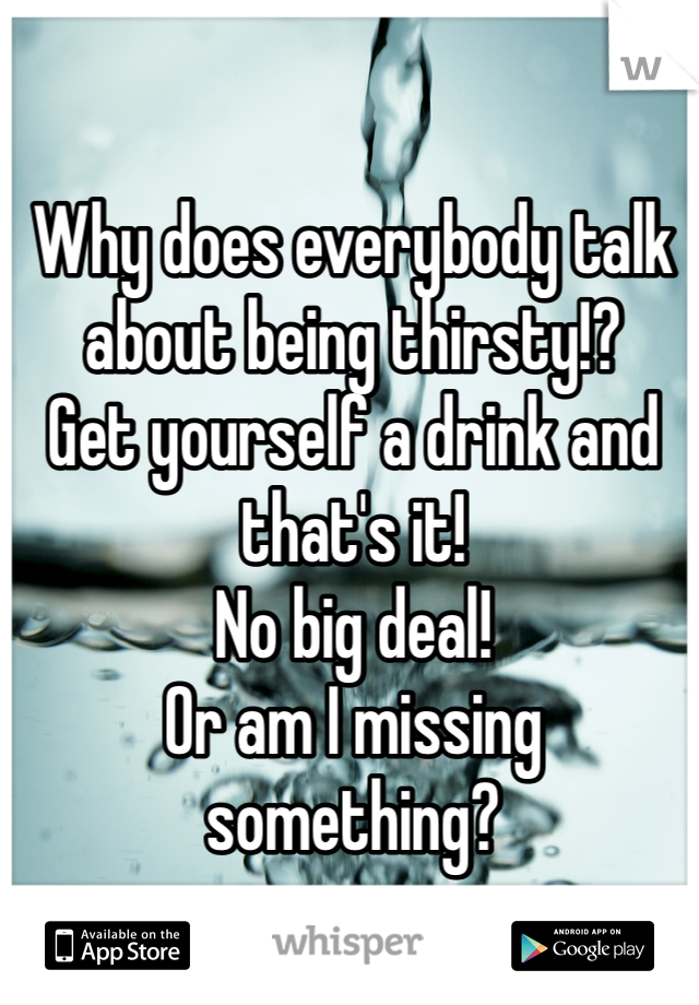 Why does everybody talk about being thirsty!?
Get yourself a drink and that's it!
No big deal!
Or am I missing something?
