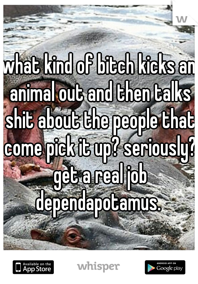 what kind of bitch kicks an animal out and then talks shit about the people that come pick it up? seriously? get a real job dependapotamus. 