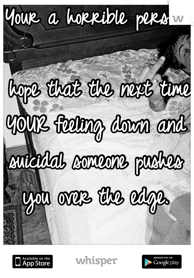Your a horrible person.

I hope that the next time YOUR feeling down and suicidal someone pushes you over the edge.
