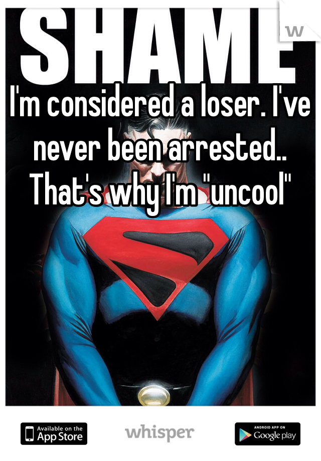 I'm considered a loser. I've never been arrested.. That's why I'm "uncool" 