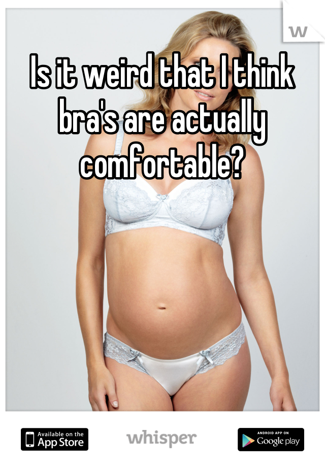 Is it weird that I think bra's are actually comfortable?