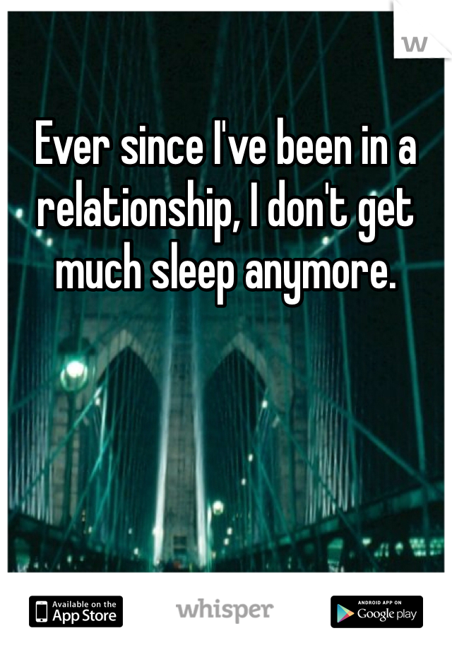 Ever since I've been in a relationship, I don't get much sleep anymore.