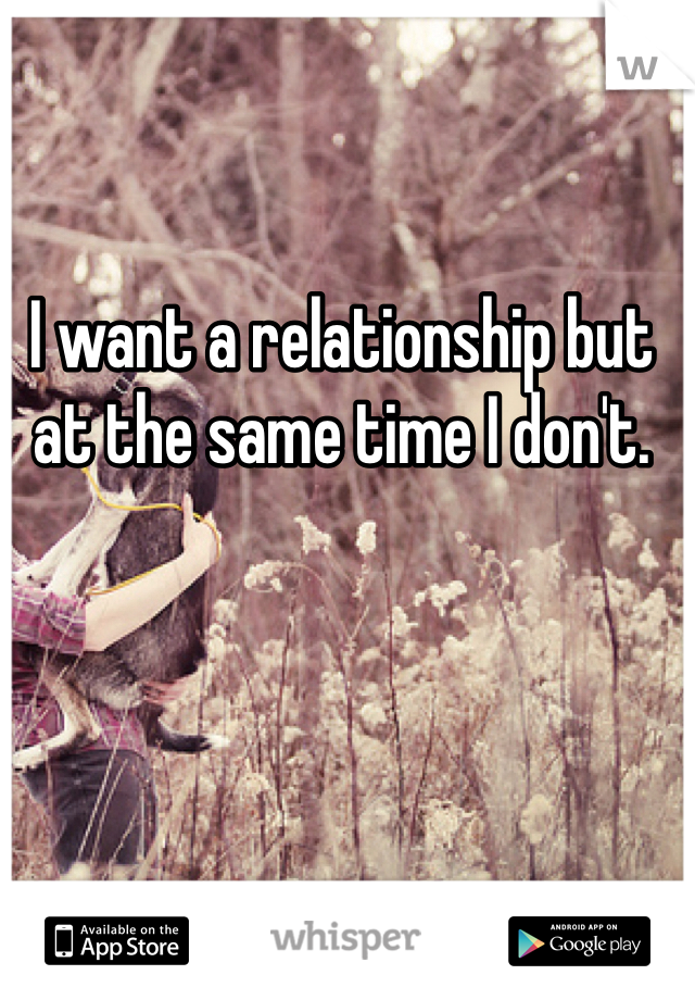 I want a relationship but at the same time I don't. 