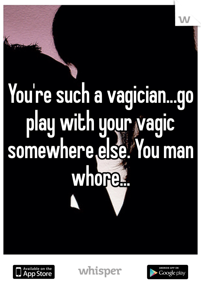 You're such a vagician...go play with your vagic somewhere else. You man whore...