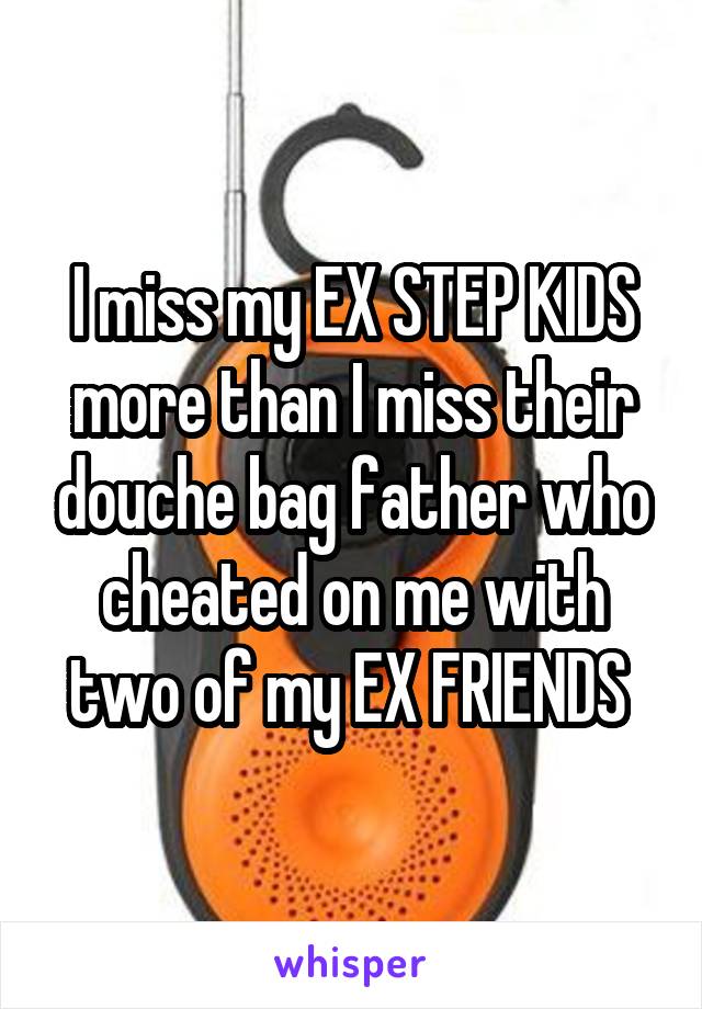 I miss my EX STEP KIDS more than I miss their douche bag father who cheated on me with two of my EX FRIENDS 
