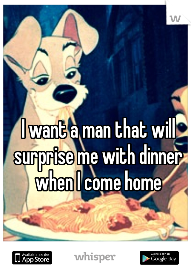 I want a man that will surprise me with dinner when I come home