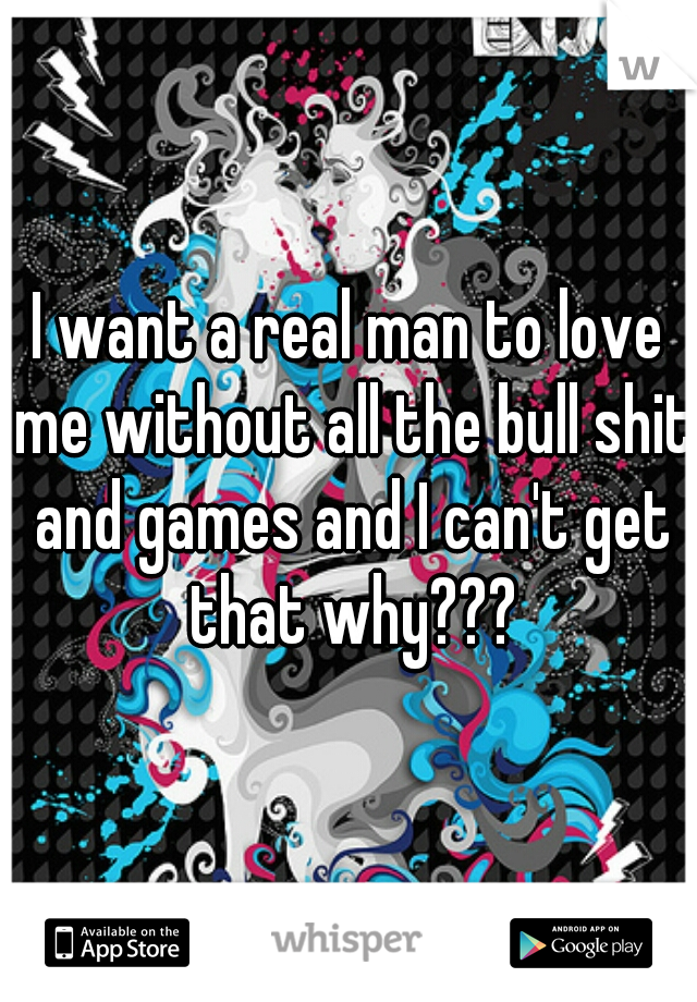 I want a real man to love me without all the bull shit and games and I can't get that why???