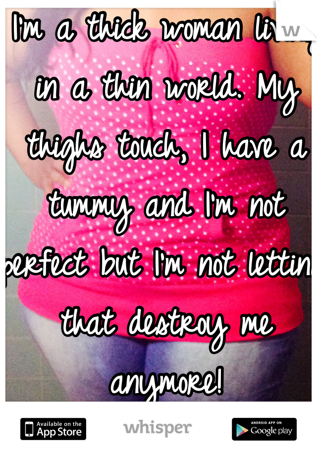I'm a thick woman living in a thin world. My thighs touch, I have a tummy and I'm not perfect but I'm not letting that destroy me anymore! 