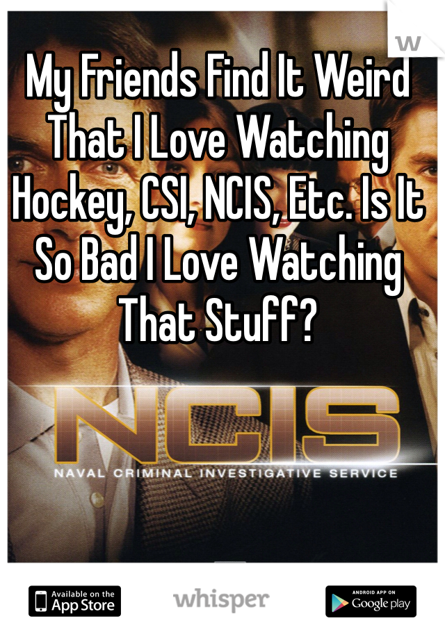 My Friends Find It Weird That I Love Watching Hockey, CSI, NCIS, Etc. Is It So Bad I Love Watching That Stuff?