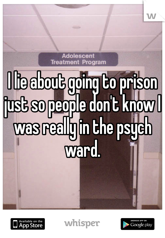I lie about going to prison just so people don't know I was really in the psych ward.