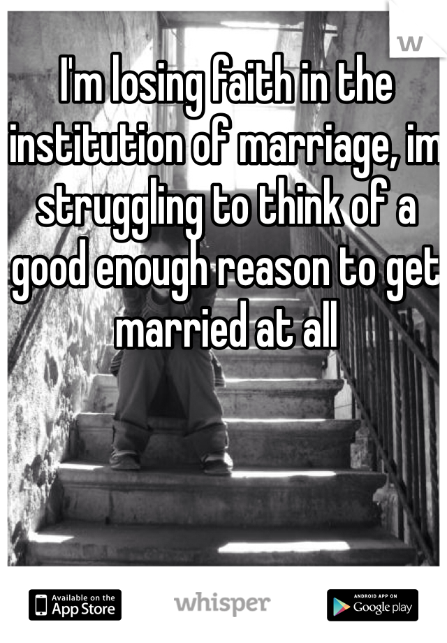 I'm losing faith in the institution of marriage, im struggling to think of a good enough reason to get married at all