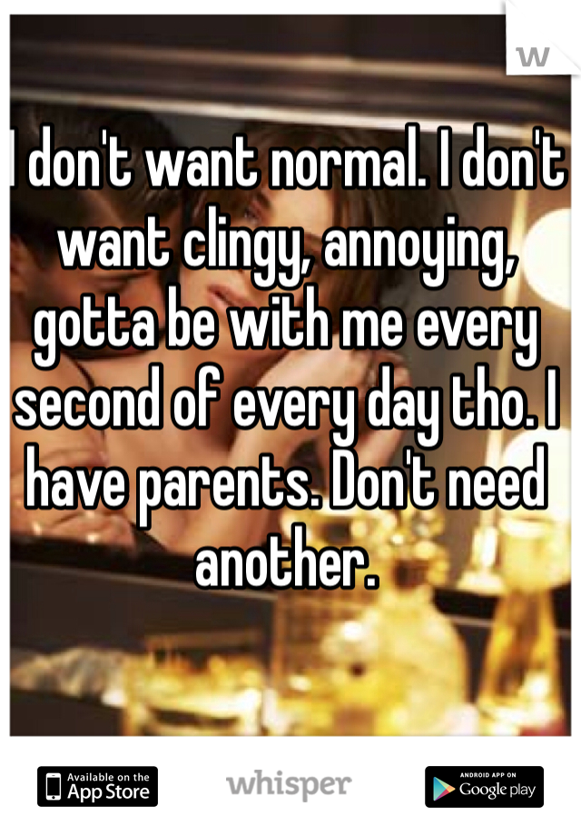 I don't want normal. I don't want clingy, annoying, gotta be with me every second of every day tho. I have parents. Don't need another. 