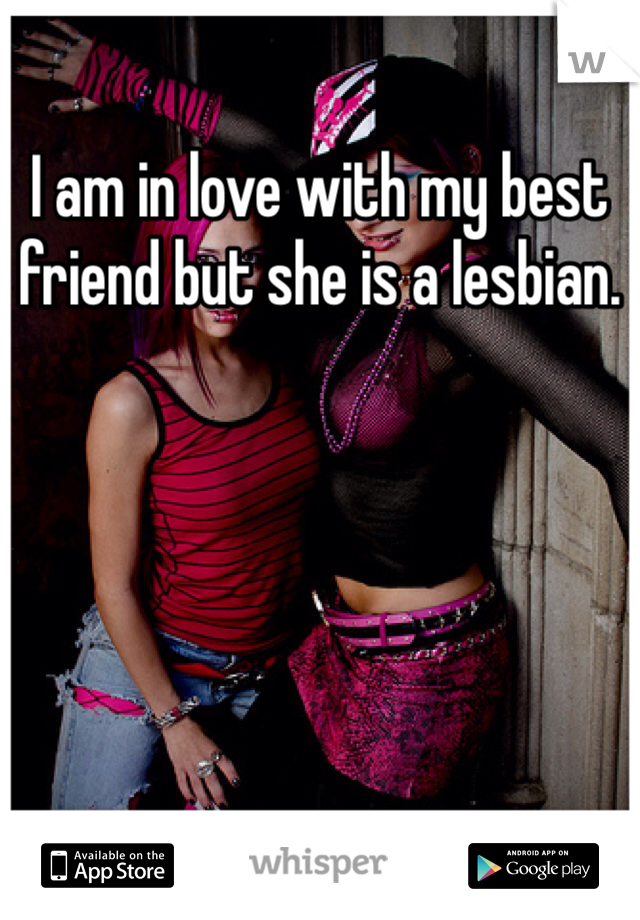 I am in love with my best friend but she is a lesbian.