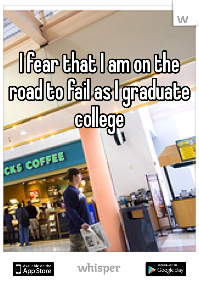 I fear that I am on the road to fail as I graduate college 