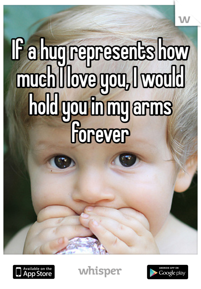 If a hug represents how much I love you, I would hold you in my arms forever 