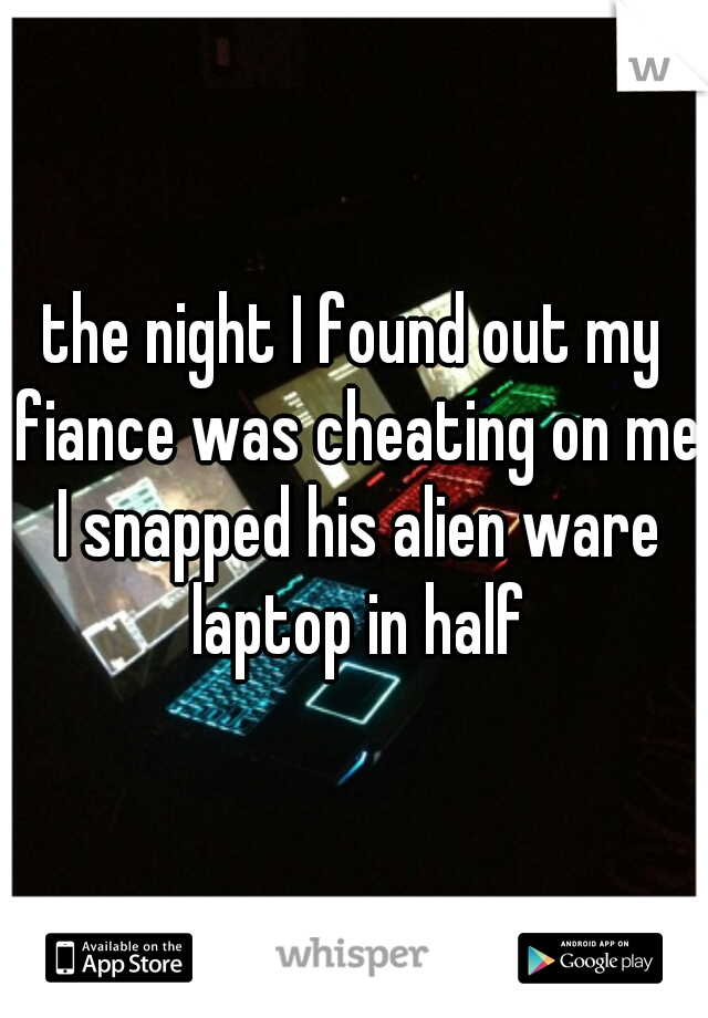 the night I found out my fiance was cheating on me I snapped his alien ware laptop in half