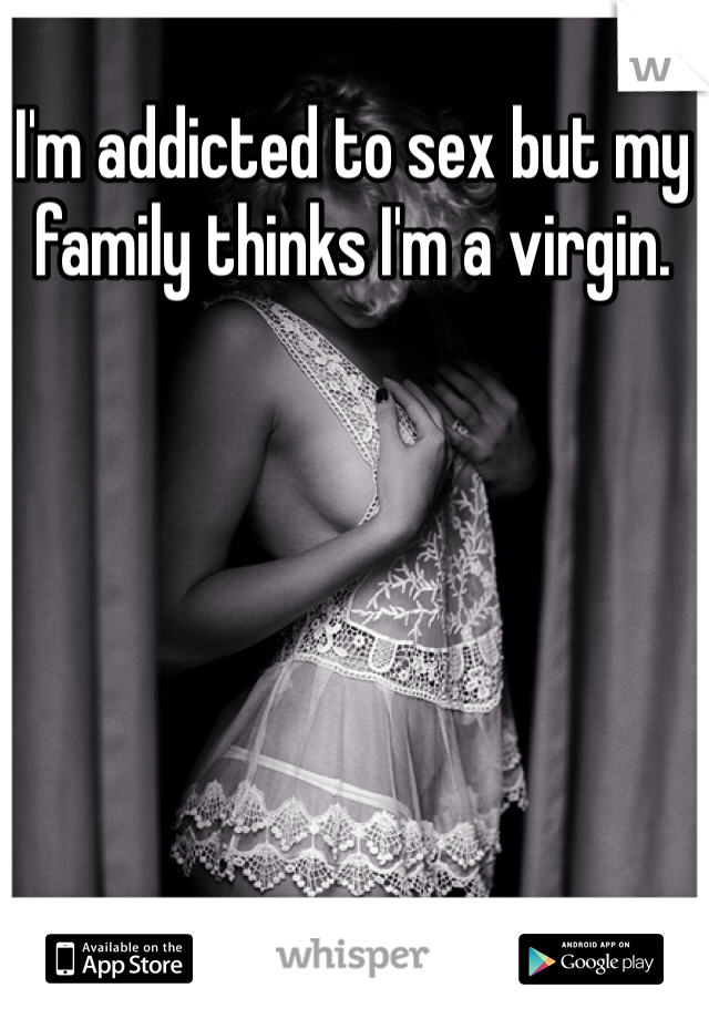 I'm addicted to sex but my family thinks I'm a virgin. 