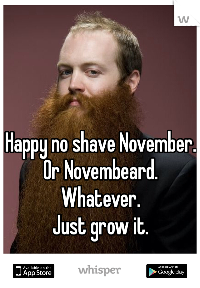 Happy no shave November. 
Or Novembeard. 
Whatever. 
Just grow it. 