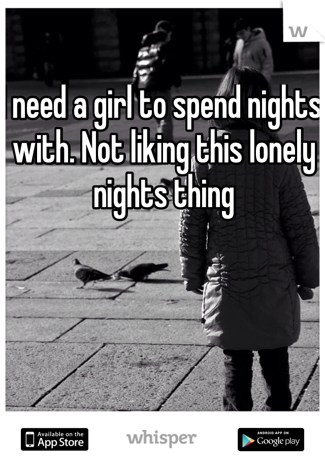 I need a girl to spend nights with. Not liking this lonely nights thing 