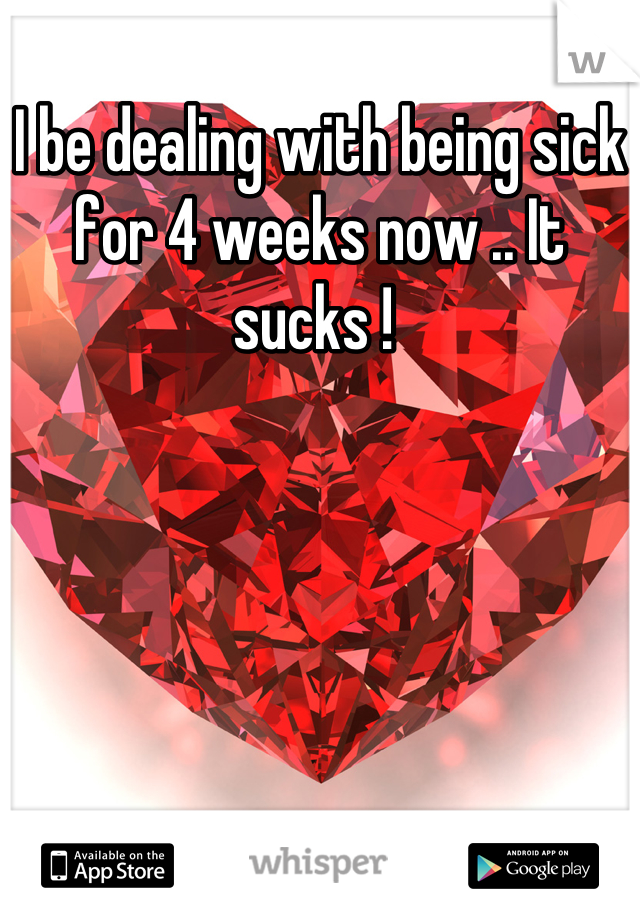 I be dealing with being sick for 4 weeks now .. It sucks ! 