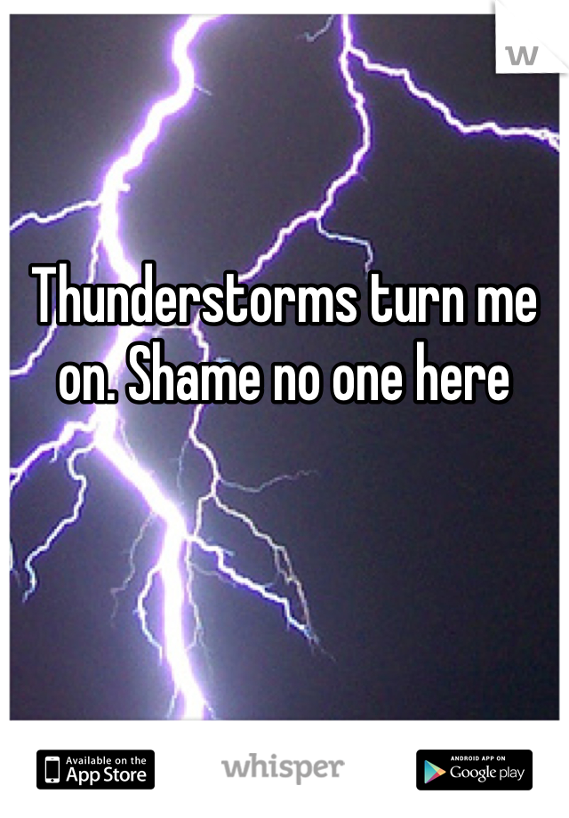 Thunderstorms turn me on. Shame no one here