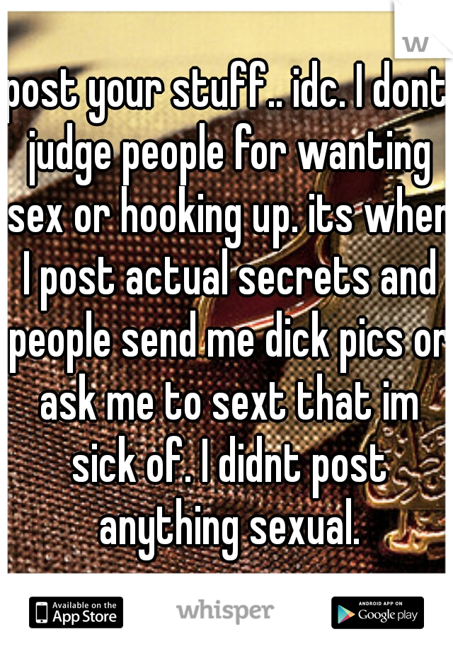 post your stuff.. idc. I dont judge people for wanting sex or hooking up. its when I post actual secrets and people send me dick pics or ask me to sext that im sick of. I didnt post anything sexual.