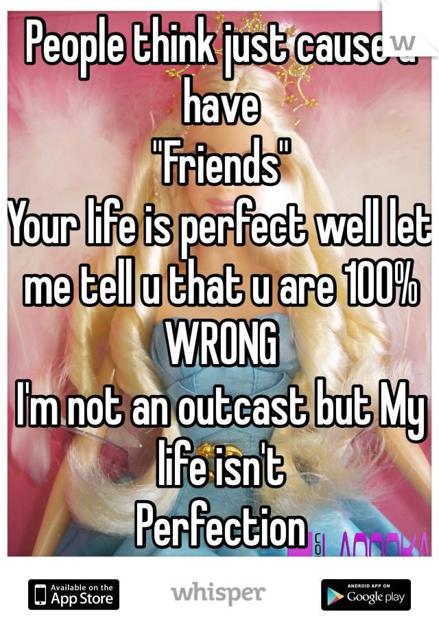 People think just cause u have 
"Friends"
Your life is perfect well let me tell u that u are 100% 
WRONG 
I'm not an outcast but My life isn't 
Perfection