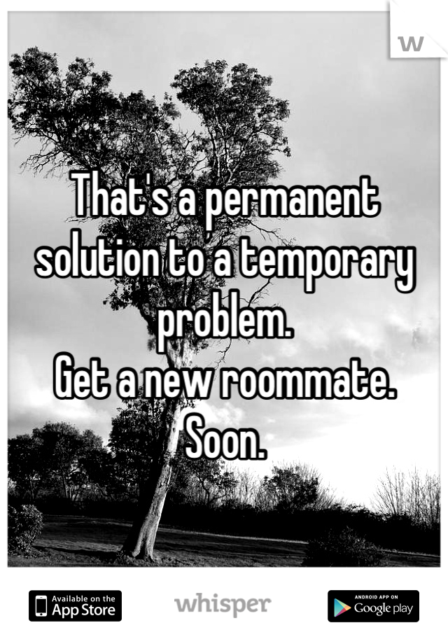 That's a permanent solution to a temporary problem. 
Get a new roommate.
Soon.