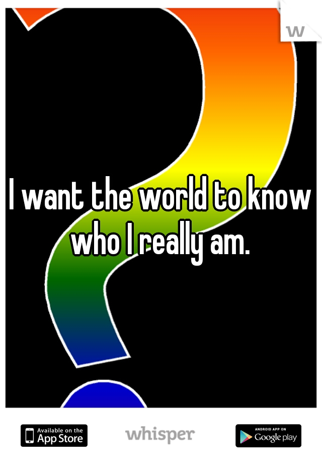 I want the world to know who I really am. 
