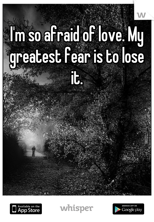 I'm so afraid of love. My greatest fear is to lose it.