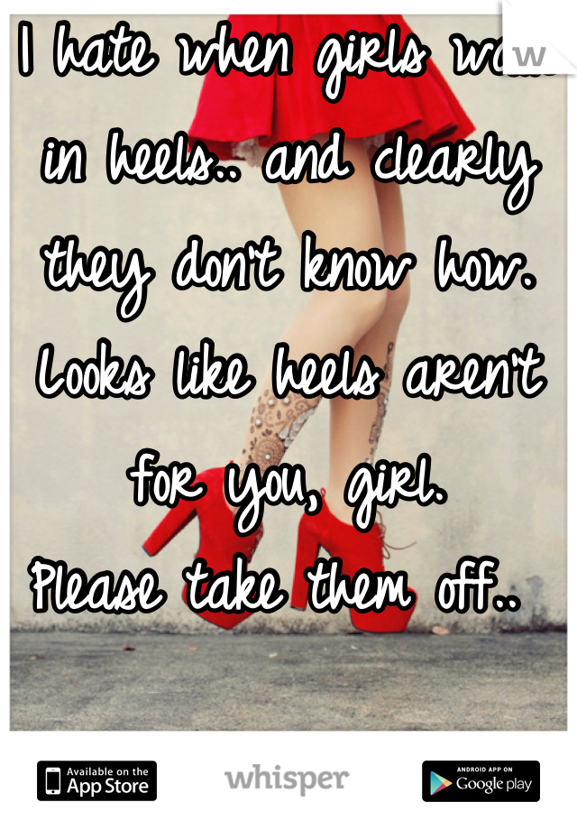 I hate when girls walk in heels.. and clearly they don't know how. 
Looks like heels aren't for you, girl. 
Please take them off.. 