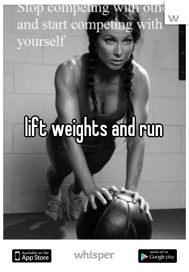 lift weights and run