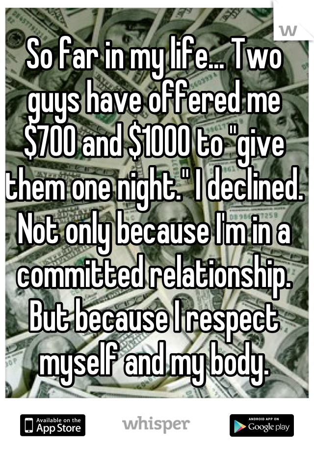 So far in my life... Two guys have offered me $700 and $1000 to "give them one night." I declined. Not only because I'm in a committed relationship. But because I respect myself and my body.