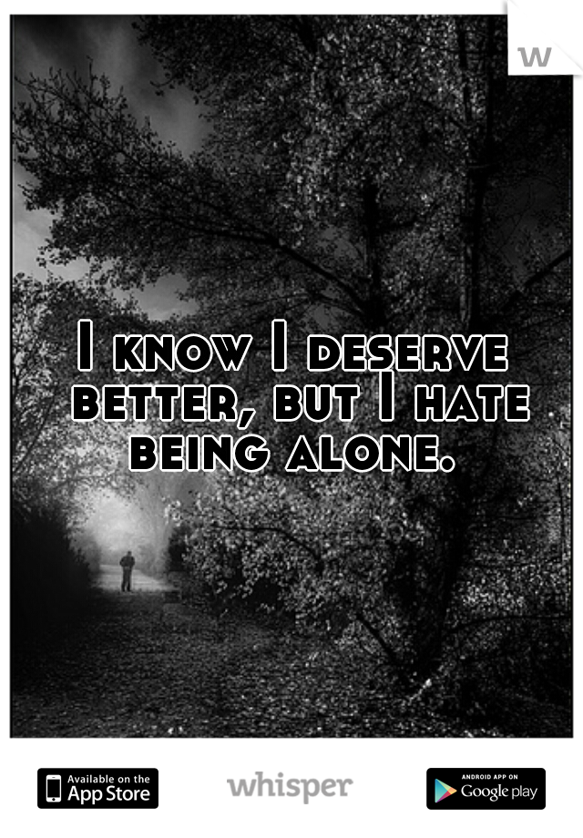 I know I deserve better, but I hate being alone. 
