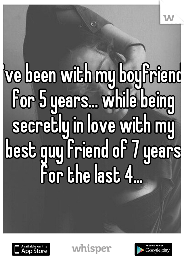 I've been with my boyfriend for 5 years... while being secretly in love with my best guy friend of 7 years for the last 4... 